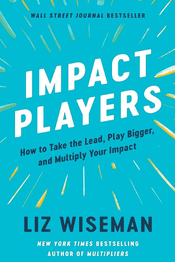 Impact Players: How to take the lead, play bigger and multiply your impact by Liz Wiseman
